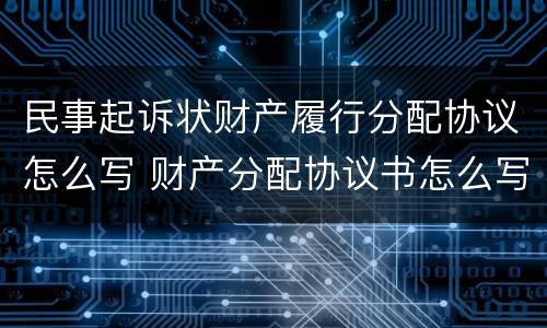 民事起诉状财产履行分配协议怎么写 财产分配协议书怎么写才有效