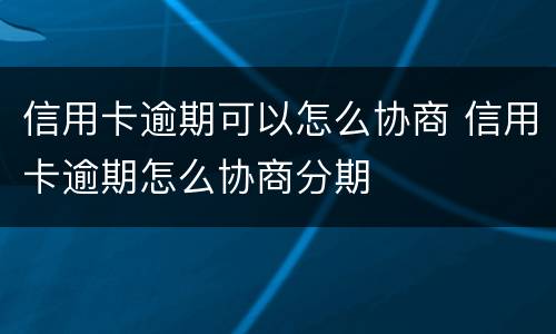 信用卡逾期可以怎么协商 信用卡逾期怎么协商分期