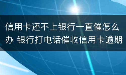 信用卡还不上银行一直催怎么办 银行打电话催收信用卡逾期还不上怎么办