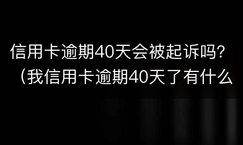 信用卡逾期40天会被起诉吗？（我信用卡逾期40天了有什么影响）