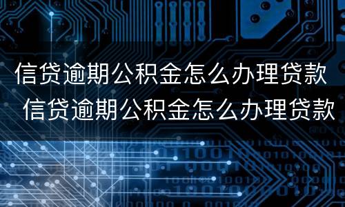 信贷逾期公积金怎么办理贷款 信贷逾期公积金怎么办理贷款手续