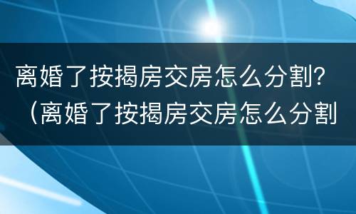离婚了按揭房交房怎么分割？（离婚了按揭房交房怎么分割）