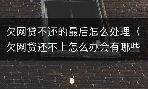 欠网贷不还的最后怎么处理（欠网贷还不上怎么办会有哪些后果）