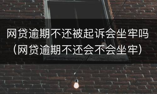 网贷逾期不还被起诉会坐牢吗（网贷逾期不还会不会坐牢）