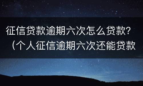 征信贷款逾期六次怎么贷款？（个人征信逾期六次还能贷款么）