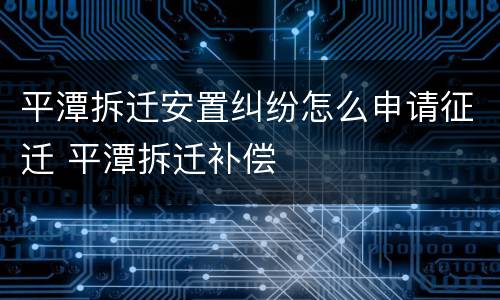 平潭拆迁安置纠纷怎么申请征迁 平潭拆迁补偿