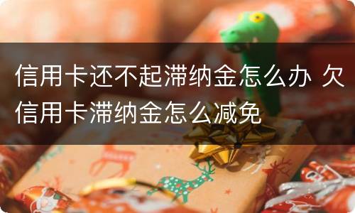 信用卡还不起滞纳金怎么办 欠信用卡滞纳金怎么减免