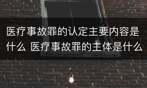 医疗事故罪的认定主要内容是什么 医疗事故罪的主体是什么
