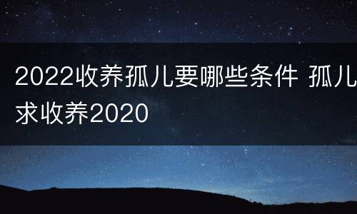 2022收养孤儿要哪些条件 孤儿求收养2020