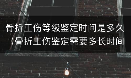 骨折工伤等级鉴定时间是多久（骨折工伤鉴定需要多长时间）