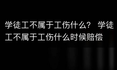 学徒工不属于工伤什么？ 学徒工不属于工伤什么时候赔偿