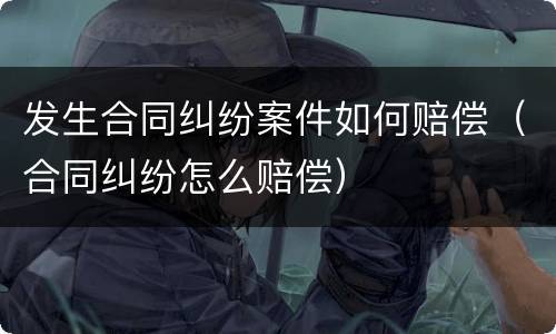 发生合同纠纷案件如何赔偿（合同纠纷怎么赔偿）