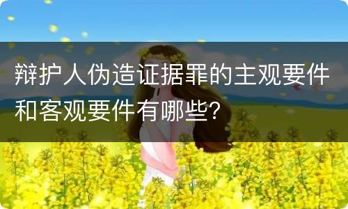 辩护人伪造证据罪的主观要件和客观要件有哪些？