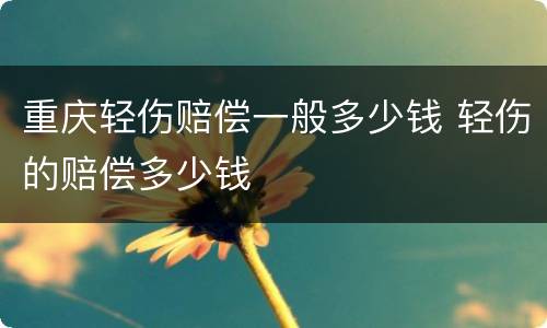 重庆轻伤赔偿一般多少钱 轻伤的赔偿多少钱