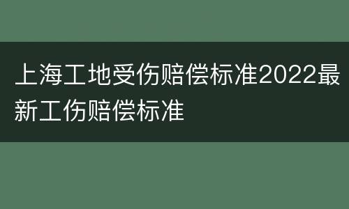 上海工地受伤赔偿标准2022最新工伤赔偿标准