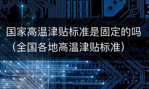 国家高温津贴标准是固定的吗（全国各地高温津贴标准）
