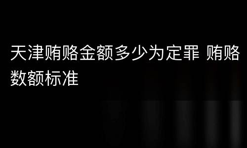 天津贿赂金额多少为定罪 贿赂数额标准
