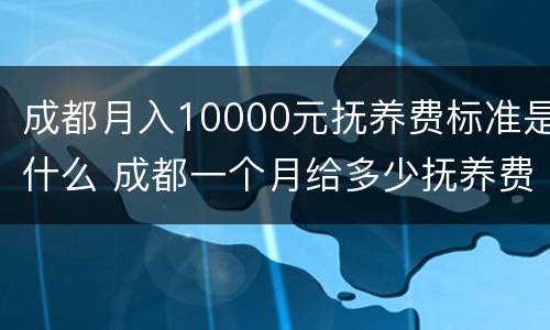 成都月入10000元抚养费标准是什么 成都一个月给多少抚养费
