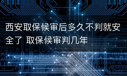 西安取保候审后多久不判就安全了 取保候审判几年