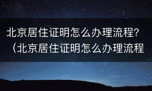 北京居住证明怎么办理流程？（北京居住证明怎么办理流程图片）