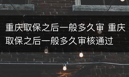重庆取保之后一般多久审 重庆取保之后一般多久审核通过