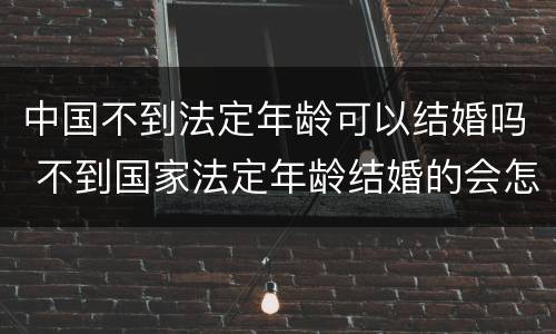 中国不到法定年龄可以结婚吗 不到国家法定年龄结婚的会怎么样