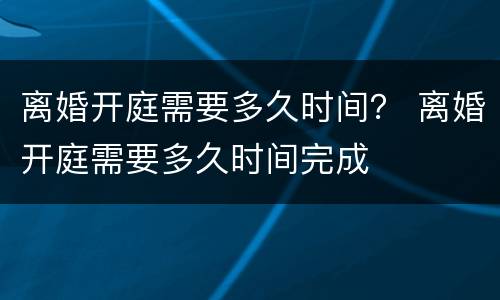 离婚开庭需要多久时间？ 离婚开庭需要多久时间完成