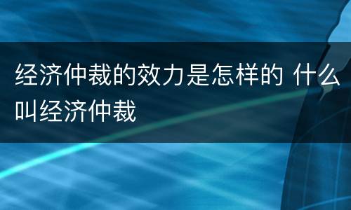 经济仲裁的效力是怎样的 什么叫经济仲裁
