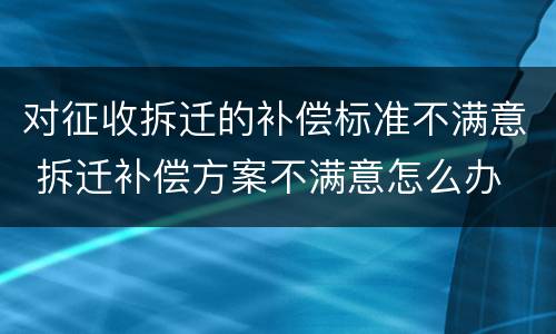 对征收拆迁的补偿标准不满意 拆迁补偿方案不满意怎么办