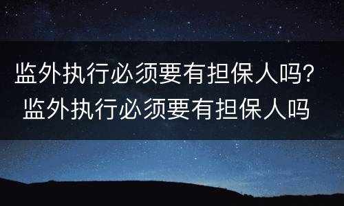 监外执行必须要有担保人吗？ 监外执行必须要有担保人吗