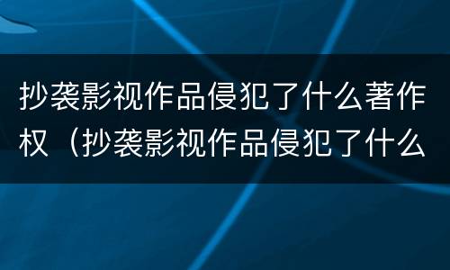 抄袭影视作品侵犯了什么著作权（抄袭影视作品侵犯了什么著作权）