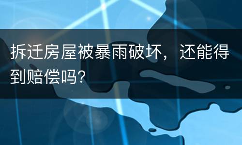 拆迁房屋被暴雨破坏，还能得到赔偿吗？