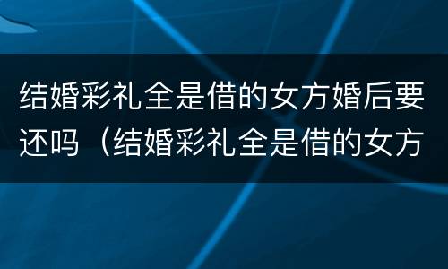 结婚彩礼全是借的女方婚后要还吗（结婚彩礼全是借的女方婚后要还吗）