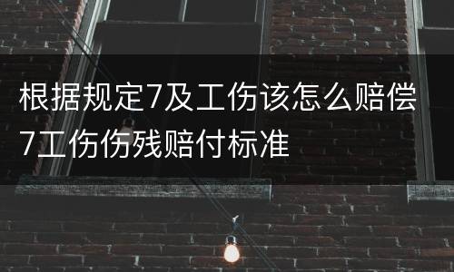 根据规定7及工伤该怎么赔偿 7工伤伤残赔付标准