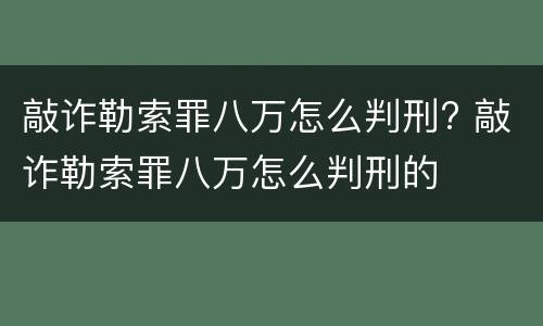 敲诈勒索罪八万怎么判刑? 敲诈勒索罪八万怎么判刑的
