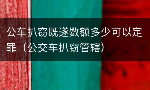 公车扒窃既遂数额多少可以定罪（公交车扒窃管辖）