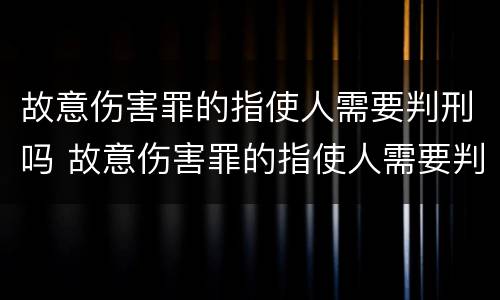 故意伤害罪的指使人需要判刑吗 故意伤害罪的指使人需要判刑吗知乎