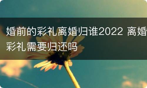 婚前的彩礼离婚归谁2022 离婚彩礼需要归还吗
