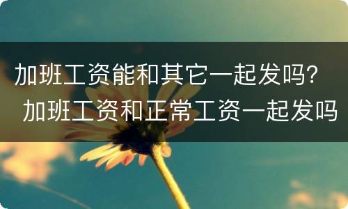 加班工资能和其它一起发吗？ 加班工资和正常工资一起发吗