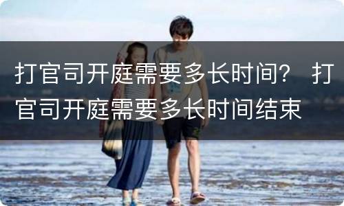 打官司开庭需要多长时间？ 打官司开庭需要多长时间结束