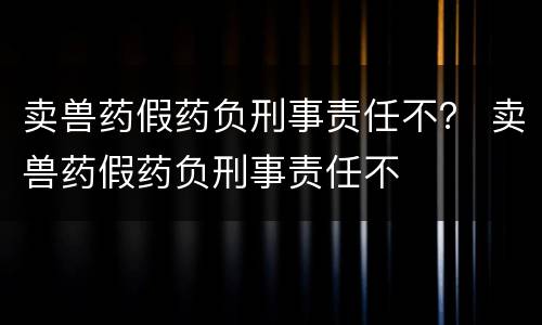 卖兽药假药负刑事责任不？ 卖兽药假药负刑事责任不
