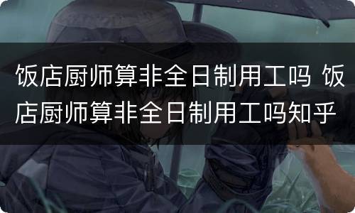 饭店厨师算非全日制用工吗 饭店厨师算非全日制用工吗知乎