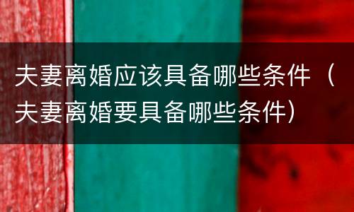 夫妻离婚应该具备哪些条件（夫妻离婚要具备哪些条件）