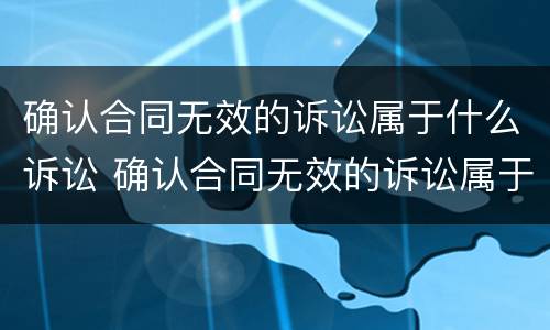 确认合同无效的诉讼属于什么诉讼 确认合同无效的诉讼属于什么诉讼行为