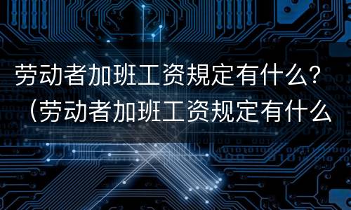 劳动者加班工资規定有什么？（劳动者加班工资规定有什么要求）