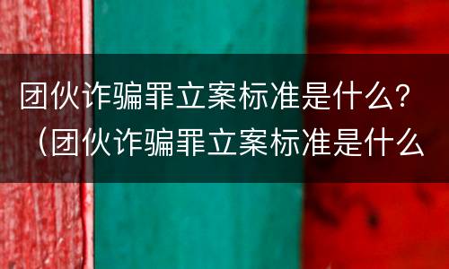 团伙诈骗罪立案标准是什么？（团伙诈骗罪立案标准是什么样的）