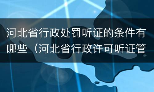 河北省行政处罚听证的条件有哪些（河北省行政许可听证管理办法）