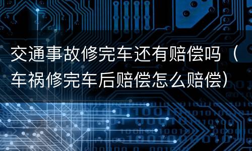 交通事故修完车还有赔偿吗（车祸修完车后赔偿怎么赔偿）