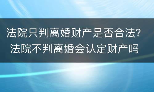 法院只判离婚财产是否合法？ 法院不判离婚会认定财产吗