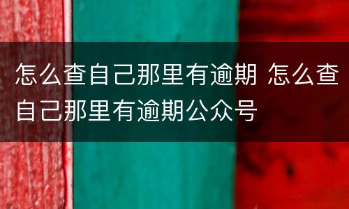 怎么查自己那里有逾期 怎么查自己那里有逾期公众号